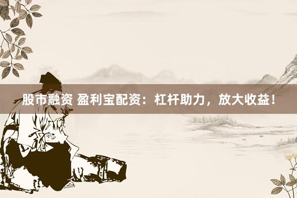 股市融资 盈利宝配资：杠杆助力，放大收益！
