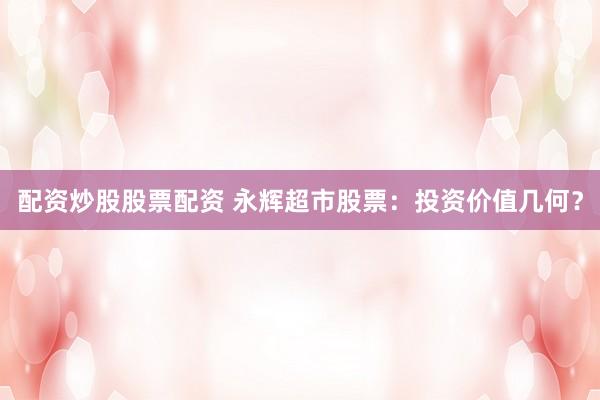配资炒股股票配资 永辉超市股票：投资价值几何？