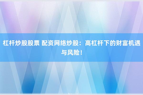 杠杆炒股股票 配资网络炒股：高杠杆下的财富机遇与风险！