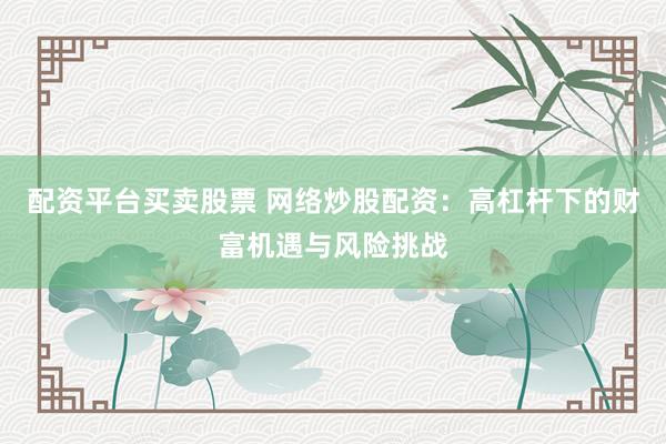 配资平台买卖股票 网络炒股配资：高杠杆下的财富机遇与风险挑战