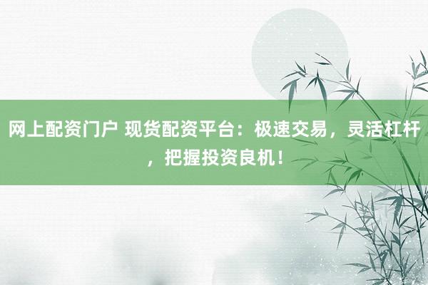 网上配资门户 现货配资平台：极速交易，灵活杠杆，把握投资良机！