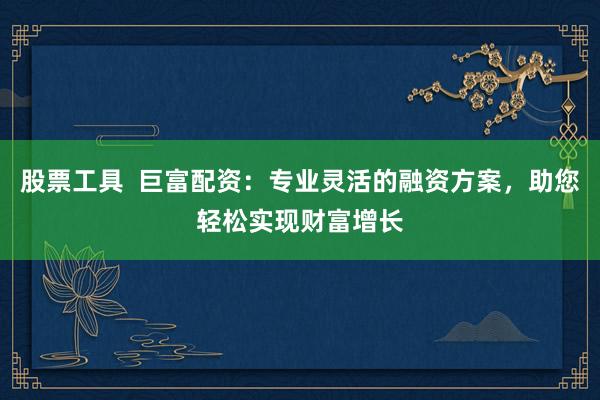 股票工具  巨富配资：专业灵活的融资方案，助您轻松实现财富增长