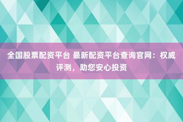 全国股票配资平台 最新配资平台查询官网：权威评测，助您安心投资