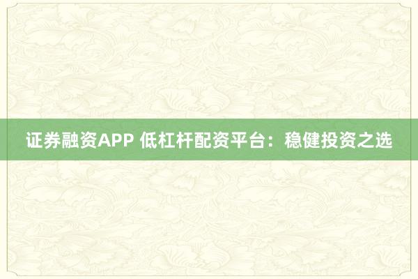 证券融资APP 低杠杆配资平台：稳健投资之选