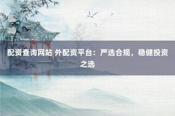 配资查询网站 外配资平台：严选合规，稳健投资之选
