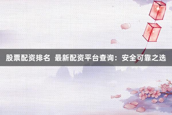 股票配资排名  最新配资平台查询：安全可靠之选