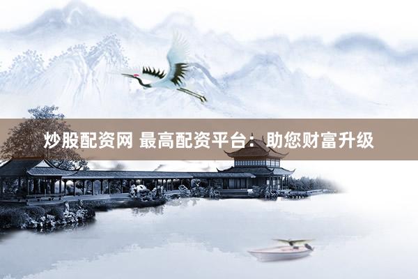 炒股配资网 最高配资平台:助您财富升级