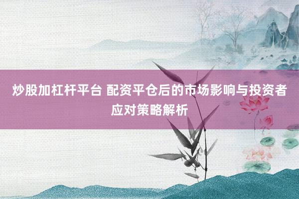 炒股加杠杆平台 配资平仓后的市场影响与投资者应对策略解析