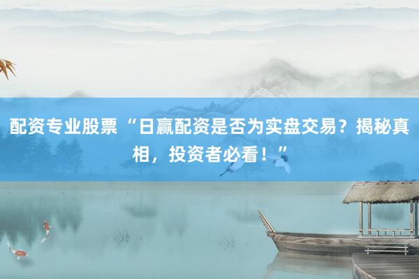 配资专业股票 “日赢配资是否为实盘交易？揭秘真相，投资者必看！”