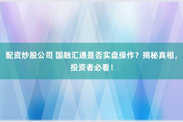 配资炒股公司 国融汇通是否实盘操作？揭秘真相，投资者必看！
