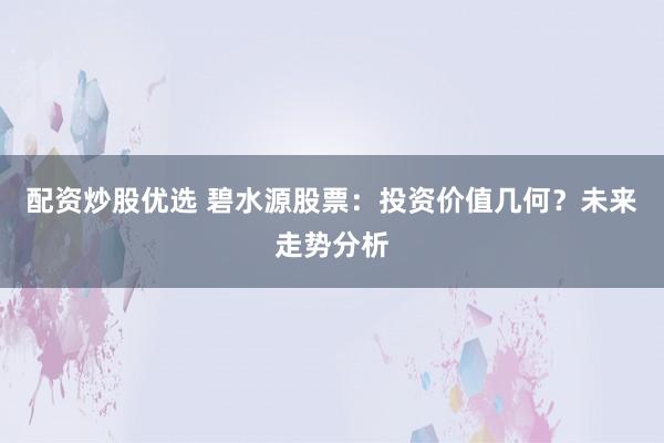 配资炒股优选 碧水源股票:投资价值几何?未来走势分析