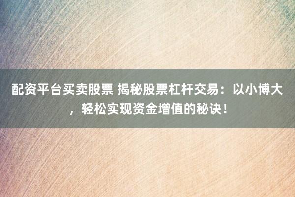 配资平台买卖股票 揭秘股票杠杆交易：以小博大，轻松实现资金增值的秘诀！