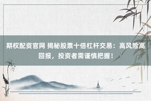 期权配资官网 揭秘股票十倍杠杆交易:高风险高回报,投资者需谨慎把握!