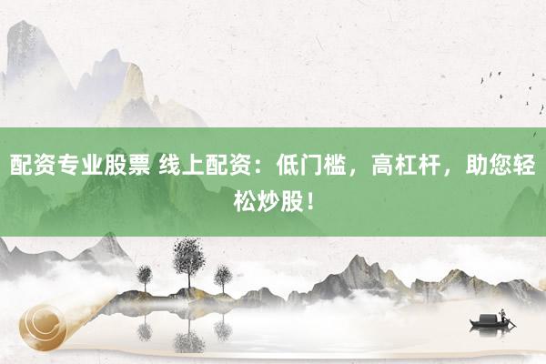 配资专业股票 线上配资：低门槛，高杠杆，助您轻松炒股！