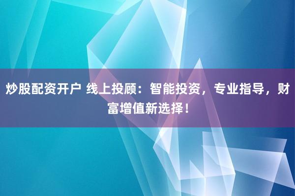 炒股配资开户 线上投顾：智能投资，专业指导，财富增值新选择！