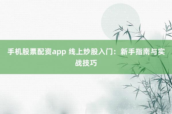 手机股票配资app 线上炒股入门：新手指南与实战技巧
