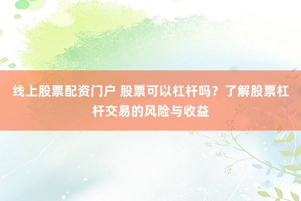 线上股票配资门户 股票可以杠杆吗?了解股票杠杆交易的风险与收益