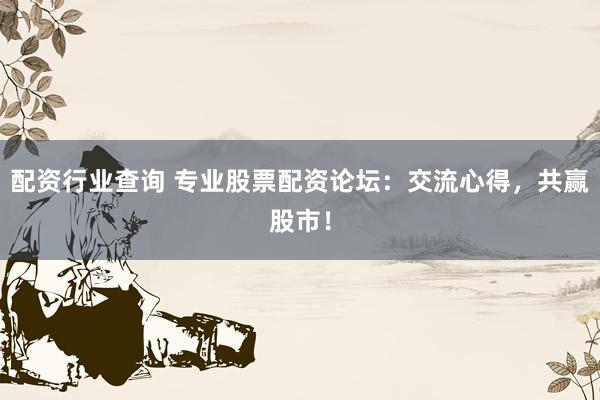 配资行业查询 专业股票配资论坛：交流心得，共赢股市！