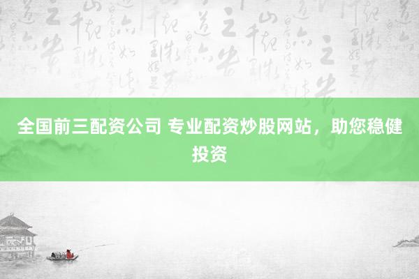 全国前三配资公司 专业配资炒股网站，助您稳健投资