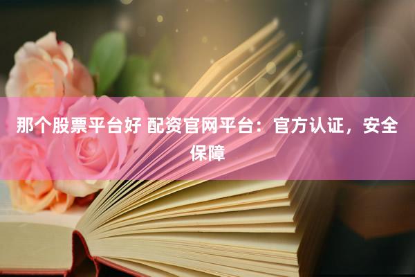 那个股票平台好 配资官网平台：官方认证，安全保障