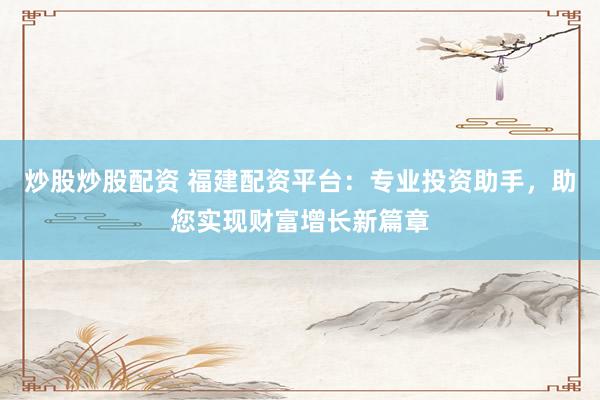 炒股炒股配资 福建配资平台：专业投资助手，助您实现财富增长新篇章