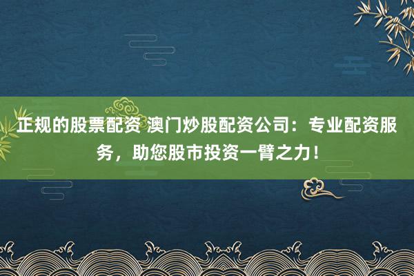 正规的股票配资 澳门炒股配资公司：专业配资服务，助您股市投资一臂之力！