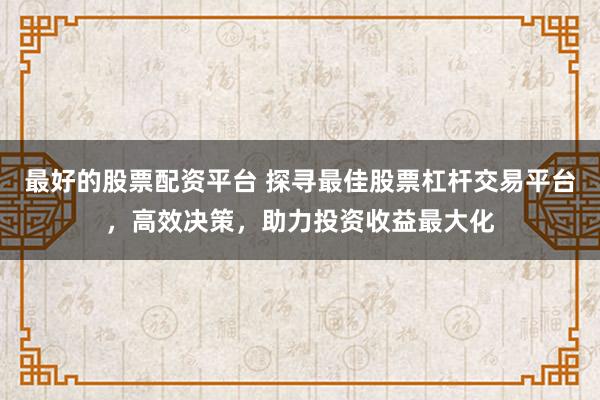 最好的股票配资平台 探寻最佳股票杠杆交易平台，高效决策，助力投资收益最大化