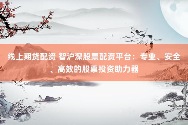 线上期货配资 智沪深股票配资平台:专业、安全、高效的股票投资助力器