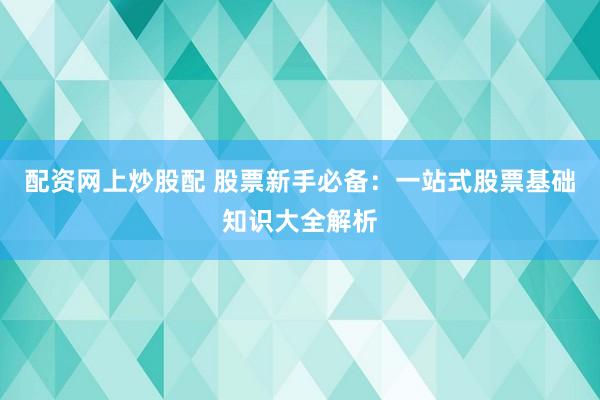 配资网上炒股配 股票新手必备：一站式股票基础知识大全解析