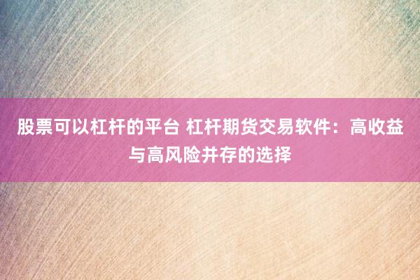 股票可以杠杆的平台 杠杆期货交易软件:高收益与高风险并存的选择