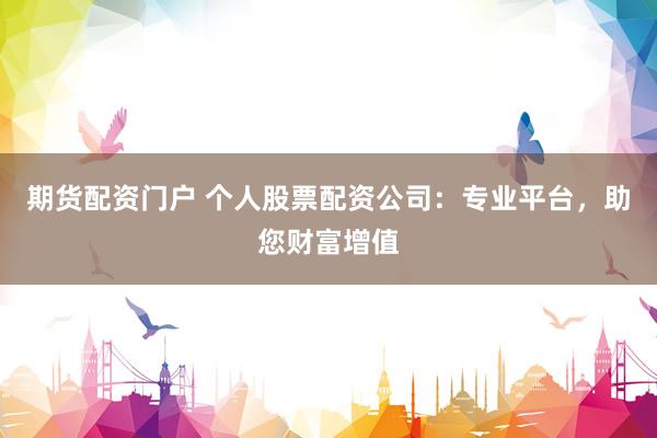 期货配资门户 个人股票配资公司：专业平台，助您财富增值