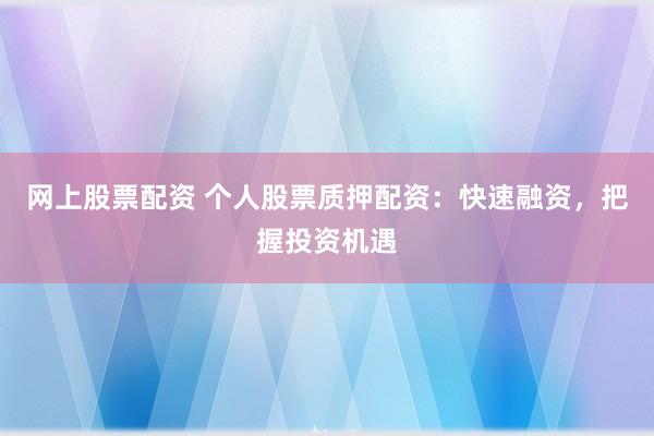网上股票配资 个人股票质押配资：快速融资，把握投资机遇