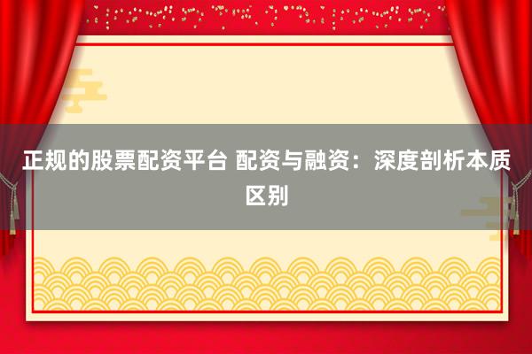 正规的股票配资平台 配资与融资：深度剖析本质区别