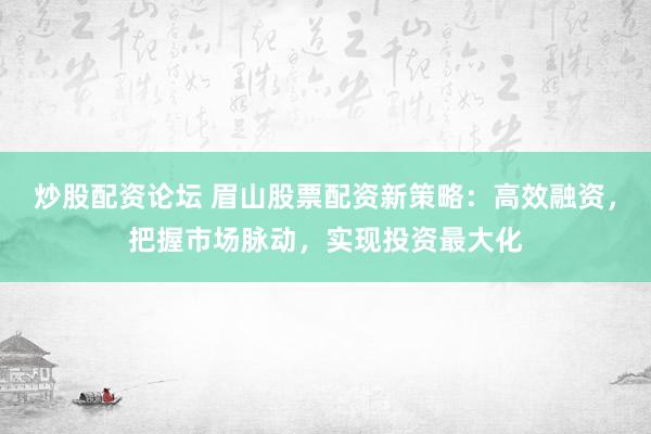 炒股配资论坛 眉山股票配资新策略:高效融资,把握市场脉动,实现投资最大化