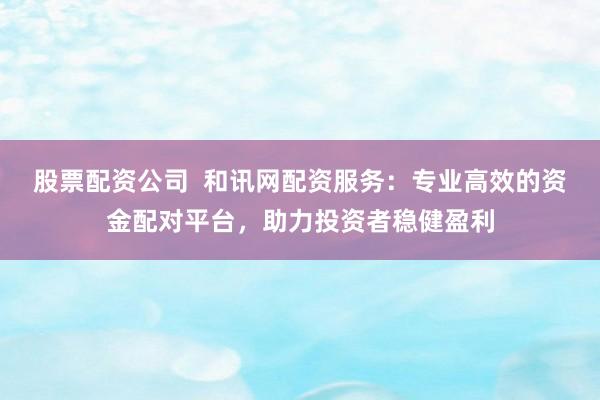 股票配资公司 和讯网配资服务:专业高效的资金配对平台,助力投资者稳健盈利