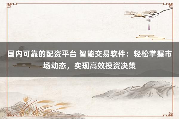 国内可靠的配资平台 智能交易软件：轻松掌握市场动态，实现高效投资决策