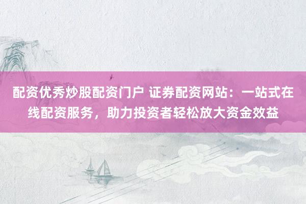 配资优秀炒股配资门户 证券配资网站：一站式在线配资服务，助力投资者轻松放大资金效益