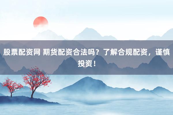 股票配资网 期货配资合法吗?了解合规配资,谨慎投资!