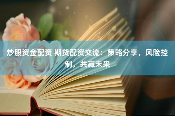 炒股资金配资 期货配资交流：策略分享，风险控制，共赢未来