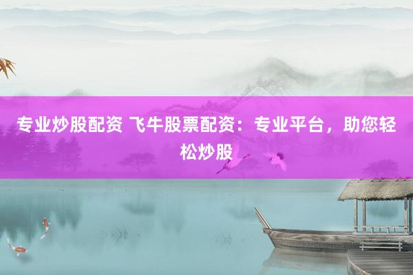 专业炒股配资 飞牛股票配资：专业平台，助您轻松炒股