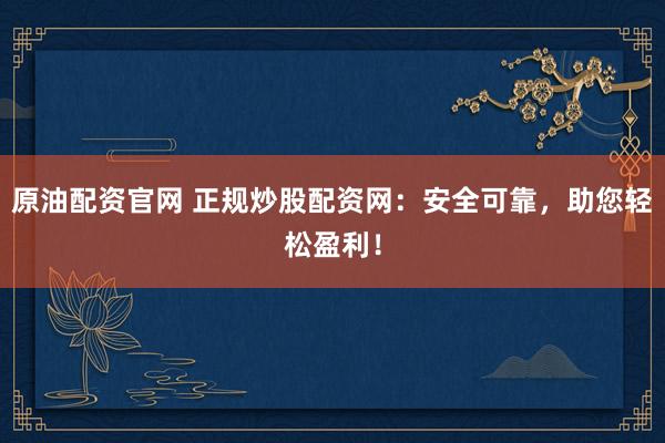 原油配资官网 正规炒股配资网：安全可靠，助您轻松盈利！