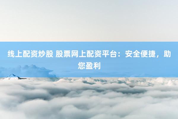 线上配资炒股 股票网上配资平台：安全便捷，助您盈利