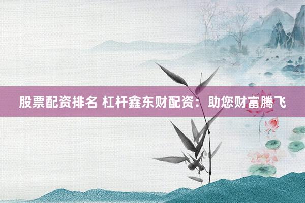 股票配资排名 杠杆鑫东财配资：助您财富腾飞