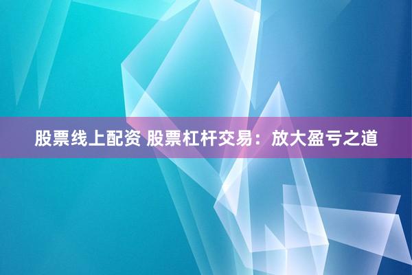 股票线上配资 股票杠杆交易：放大盈亏之道