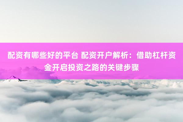 配资有哪些好的平台 配资开户解析：借助杠杆资金开启投资之路的关键步骤