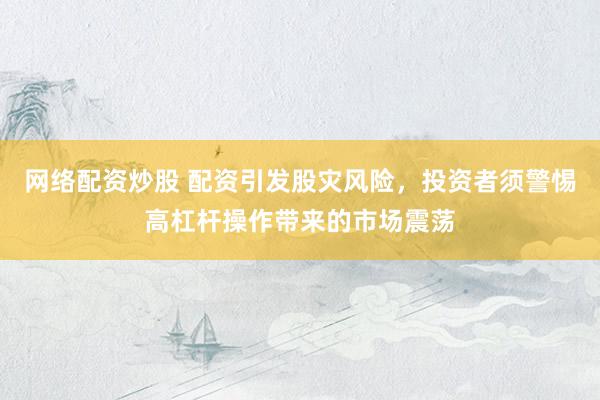 网络配资炒股 配资引发股灾风险，投资者须警惕高杠杆操作带来的市场震荡
