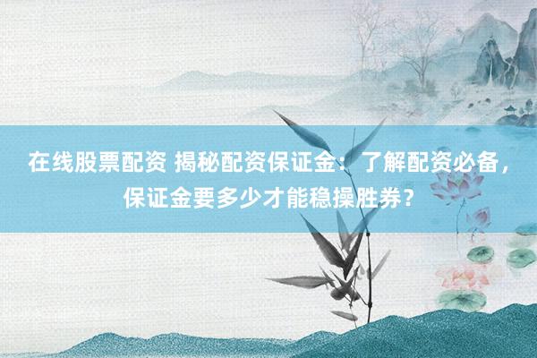 在线股票配资 揭秘配资保证金：了解配资必备，保证金要多少才能稳操胜券？