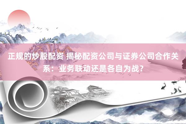 正规的炒股配资 揭秘配资公司与证券公司合作关系：业务联动还是各自为战？