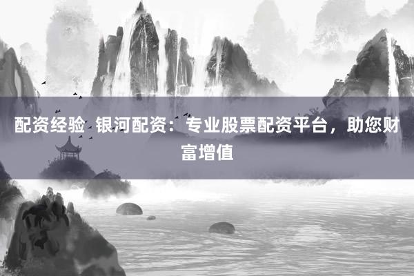 配资经验  银河配资：专业股票配资平台，助您财富增值