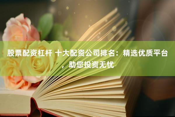 股票配资杠杆 十大配资公司排名：精选优质平台，助您投资无忧
